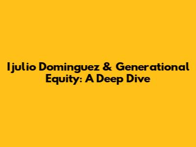 Ijulio Dominguez & Generational Equity: A Deep Dive
