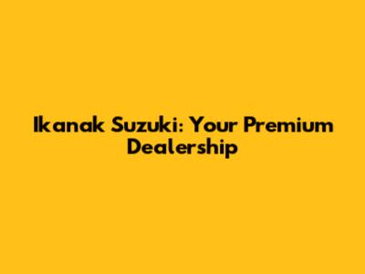 Ikanak Suzuki: Your Premium Dealership