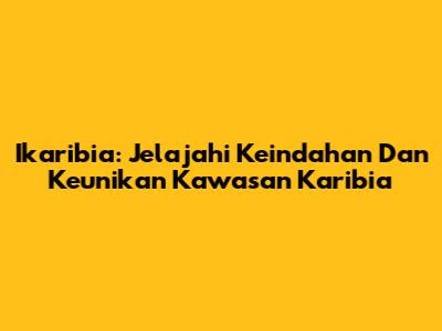 Ikaribia: Jelajahi Keindahan Dan Keunikan Kawasan Karibia