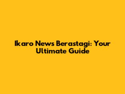 Ikaro News Berastagi: Your Ultimate Guide