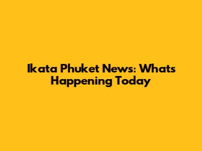 Ikata Phuket News: What's Happening Today