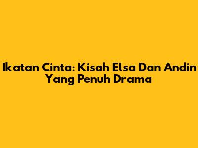 Ikatan Cinta: Kisah Elsa Dan Andin Yang Penuh Drama