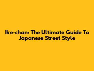 Ike-chan: The Ultimate Guide To Japanese Street Style