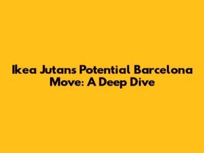 Ikea Jutan's Potential Barcelona Move: A Deep Dive
