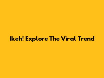 Ikeh! Explore The Viral Trend