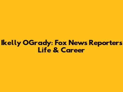 Ikelly O'Grady: Fox News Reporter's Life & Career