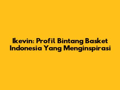 Ikevin: Profil Bintang Basket Indonesia Yang Menginspirasi
