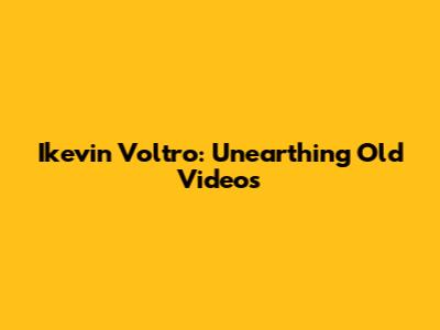 Ikevin Voltro: Unearthing Old Videos