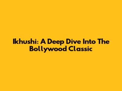 Ikhushi: A Deep Dive Into The Bollywood Classic