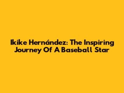 Ikike Hernández: The Inspiring Journey Of A Baseball Star