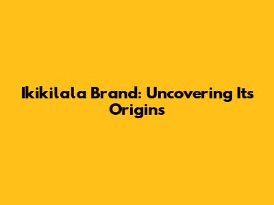 Ikikilala Brand: Uncovering Its Origins