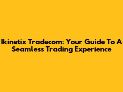 Ikinetix Tradecom: Your Guide To A Seamless Trading Experience