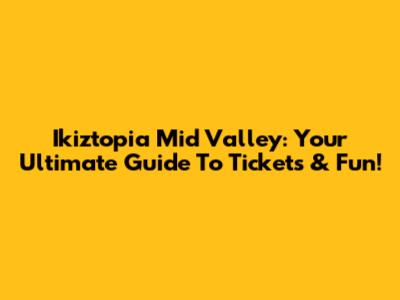 Ikiztopia Mid Valley: Your Ultimate Guide To Tickets & Fun!