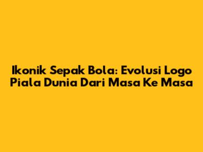 Ikonik Sepak Bola: Evolusi Logo Piala Dunia Dari Masa Ke Masa