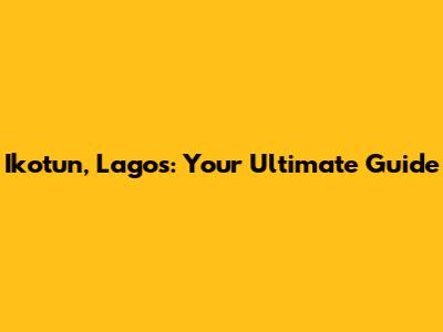 Ikotun, Lagos: Your Ultimate Guide