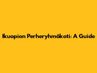 Ikuopion Perheryhmäkoti: A Guide