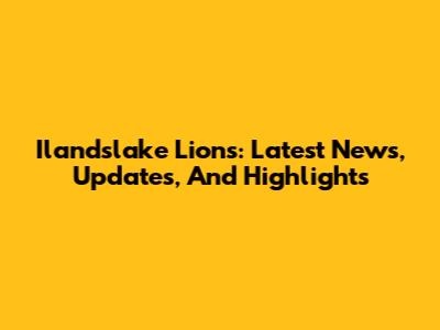 Ilandslake Lions: Latest News, Updates, And Highlights