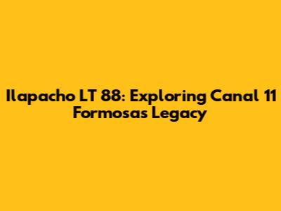 Ilapacho LT 88: Exploring Canal 11 Formosa's Legacy
