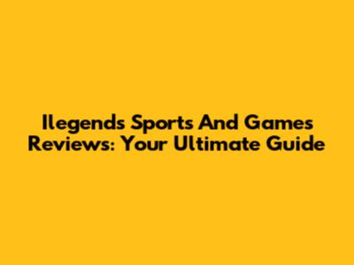 Ilegends Sports And Games Reviews: Your Ultimate Guide