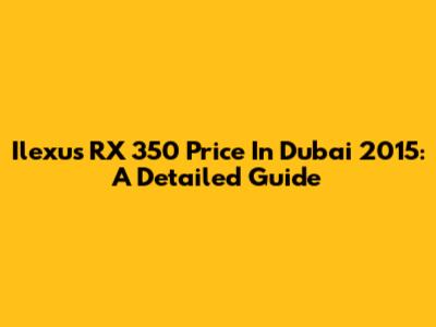 Ilexus RX 350 Price In Dubai 2015: A Detailed Guide