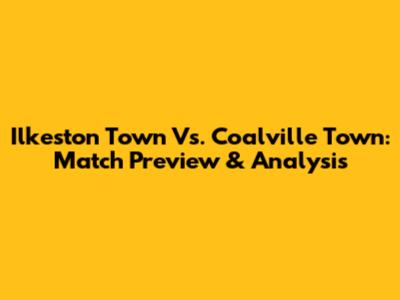 Ilkeston Town Vs. Coalville Town: Match Preview & Analysis