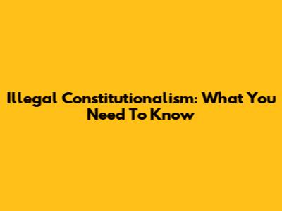 Illegal Constitutionalism: What You Need To Know