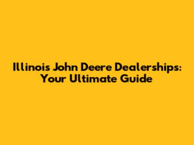 Illinois John Deere Dealerships: Your Ultimate Guide