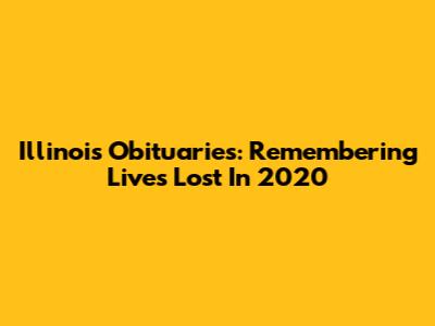 Illinois Obituaries: Remembering Lives Lost In 2020