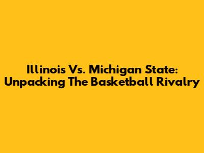 Illinois Vs. Michigan State: Unpacking The Basketball Rivalry