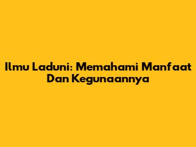 Ilmu Laduni: Memahami Manfaat Dan Kegunaannya