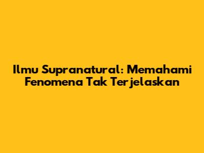 Ilmu Supranatural: Memahami Fenomena Tak Terjelaskan