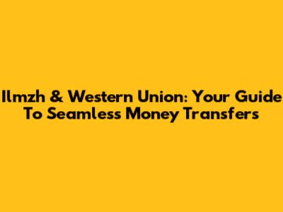 Ilmzh & Western Union: Your Guide To Seamless Money Transfers