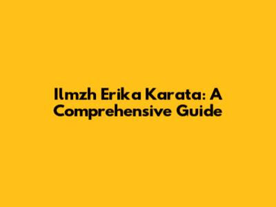 Ilmzh Erika Karata: A Comprehensive Guide