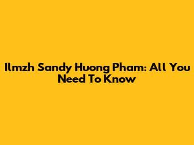 Ilmzh Sandy Huong Pham: All You Need To Know