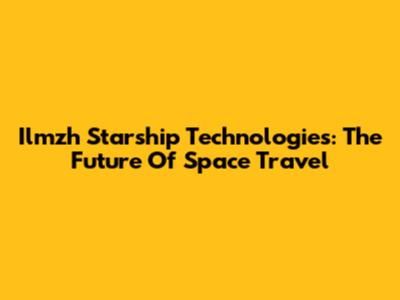 Ilmzh Starship Technologies: The Future Of Space Travel