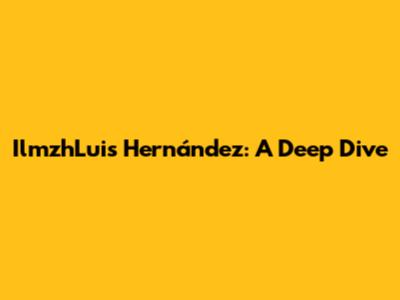 IlmzhLuis Hernández: A Deep Dive