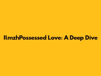 IlmzhPossessed Love: A Deep Dive