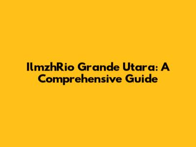 IlmzhRio Grande Utara: A Comprehensive Guide