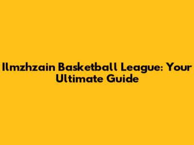Ilmzhzain Basketball League: Your Ultimate Guide