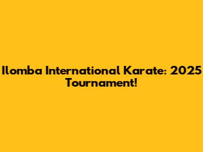 Ilomba International Karate: 2025 Tournament!