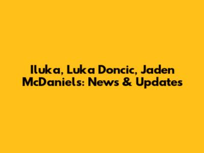 Iluka, Luka Doncic, Jaden McDaniels: News & Updates