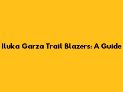 Iluka Garza Trail Blazers: A Guide