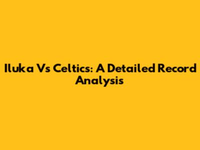 Iluka Vs Celtics: A Detailed Record Analysis