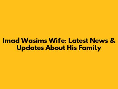 Imad Wasim's Wife: Latest News & Updates About His Family