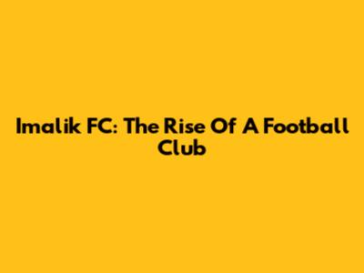 Imalik FC: The Rise Of A Football Club
