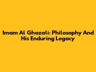 Imam Al Ghazali: Philosophy And His Enduring Legacy