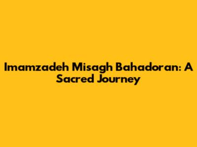 Imamzadeh Misagh Bahadoran: A Sacred Journey