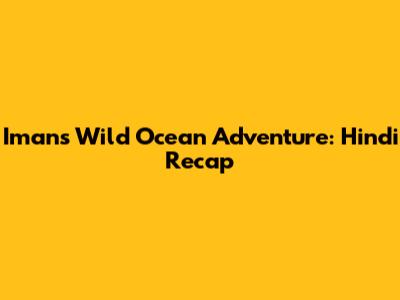 Iman's Wild Ocean Adventure: Hindi Recap