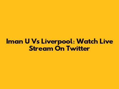 Iman U Vs Liverpool: Watch Live Stream On Twitter