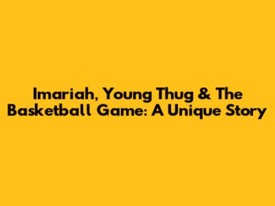 Imariah, Young Thug & The Basketball Game: A Unique Story
